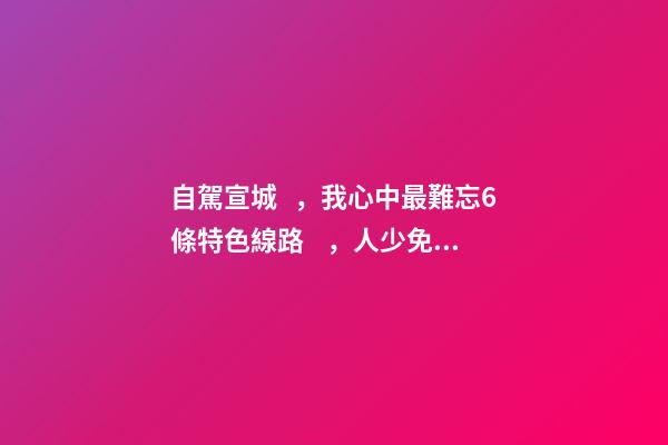 自駕宣城，我心中最難忘6條特色線路，人少免費原生態(tài)，值得三刷